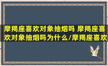 摩羯座喜欢对象抽烟吗 摩羯座喜欢对象抽烟吗为什么/摩羯座喜欢对象抽烟吗 摩羯座喜欢对象抽烟吗为什么-我的网站